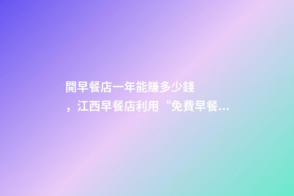 開早餐店一年能賺多少錢，江西早餐店利用“免費早餐”